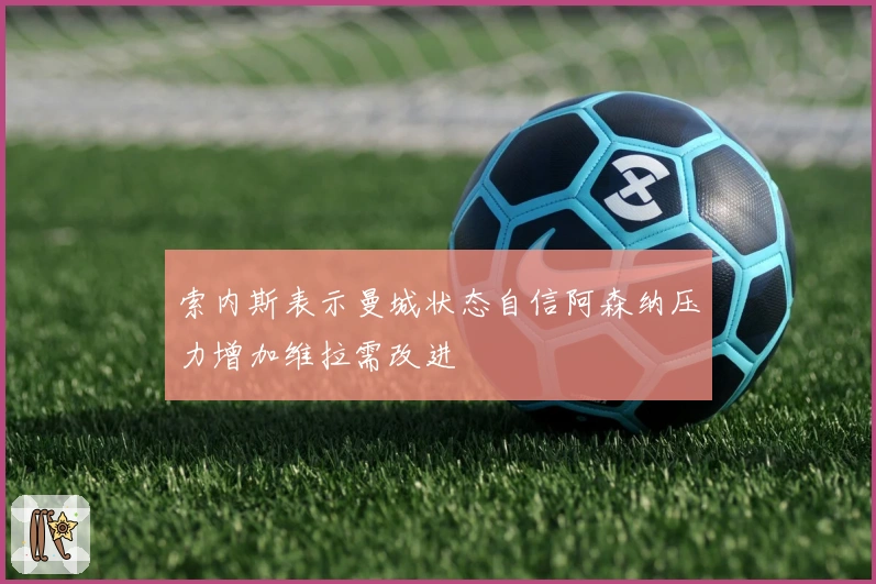 索内斯表示曼城状态自信阿森纳压力增加维拉需改进