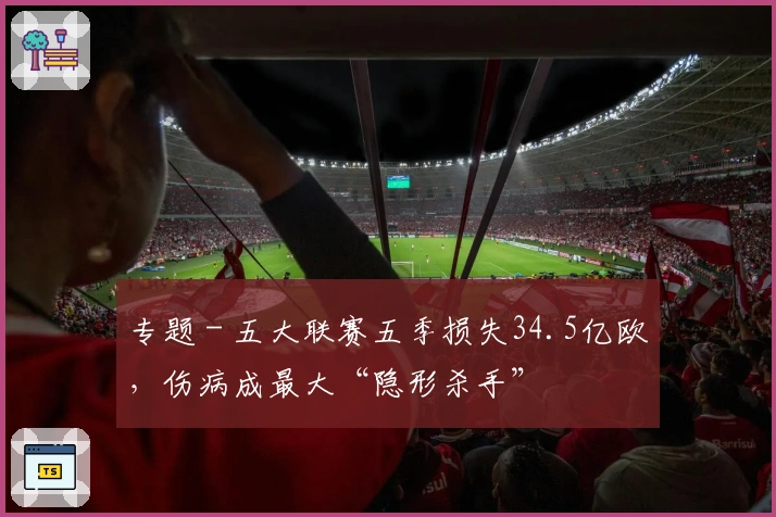 专题 - 五大联赛五季损失34.5亿欧，伤病成最大“隐形杀手”