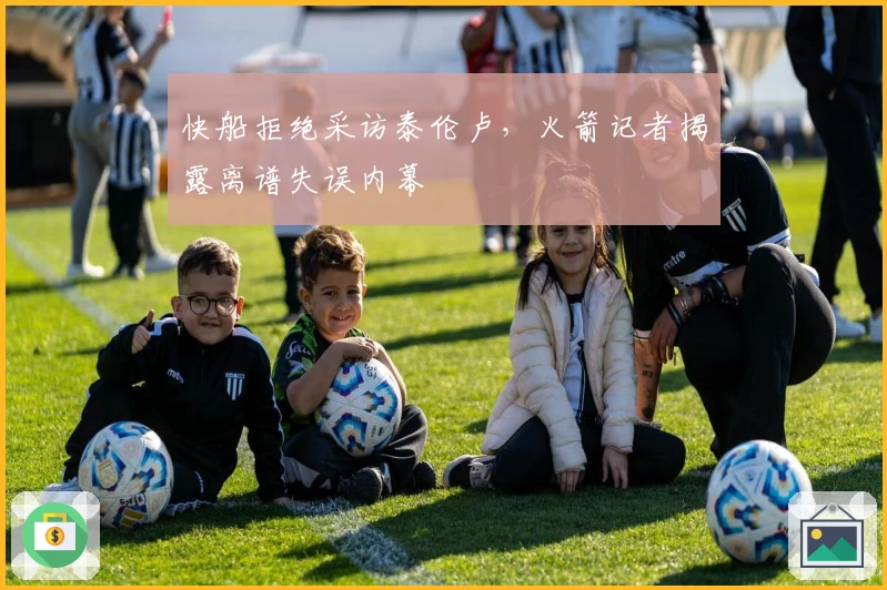 快船拒绝采访泰伦卢，火箭记者揭露离谱失误内幕