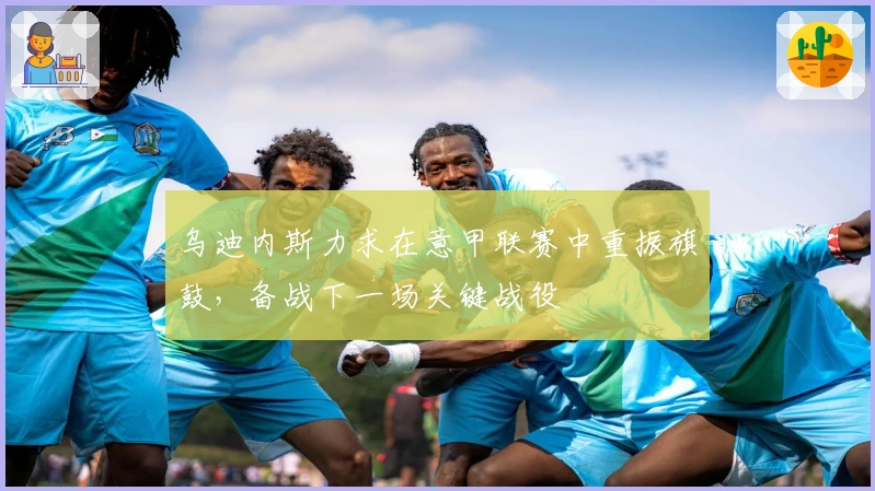 乌迪内斯力求在意甲联赛中重振旗鼓，备战下一场关键战役