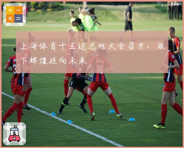 上海体育十五运总结大会召开，放下辉煌迈向未来