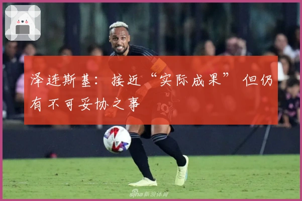 泽连斯基：接近“实际成果” 但仍有不可妥协之事