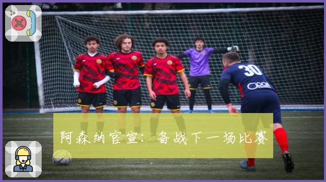 阿森纳官宣：备战下一场比赛