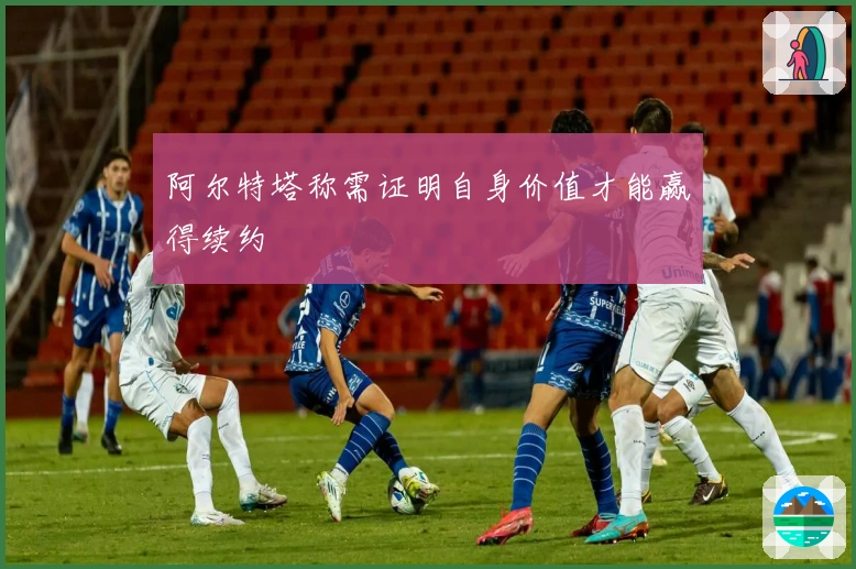 阿尔特塔称需证明自身价值才能赢得续约