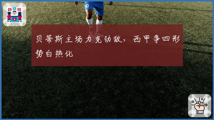 贝蒂斯主场力克劲敌，西甲争四形势白热化