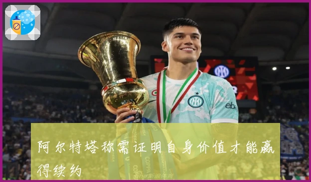 阿尔特塔称需证明自身价值才能赢得续约