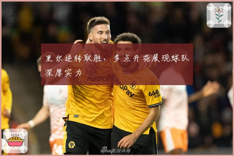 里尔逆转取胜，多点开花展现球队深厚实力