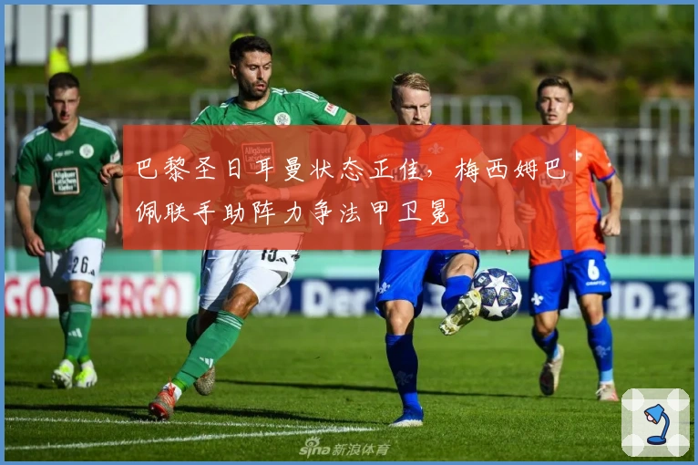 巴黎圣日耳曼状态正佳，梅西姆巴佩联手助阵力争法甲卫冕