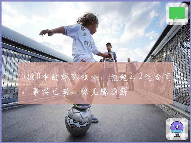 5投0中的球队核心，拒绝2.2亿合同，事实已明，你无缘顶薪