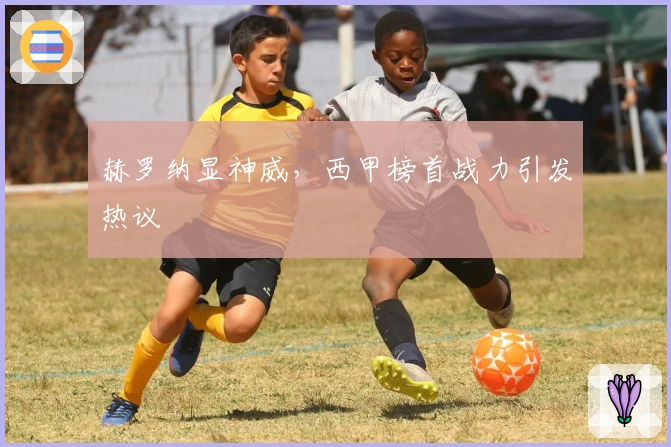 赫罗纳显神威，西甲榜首战力引发热议