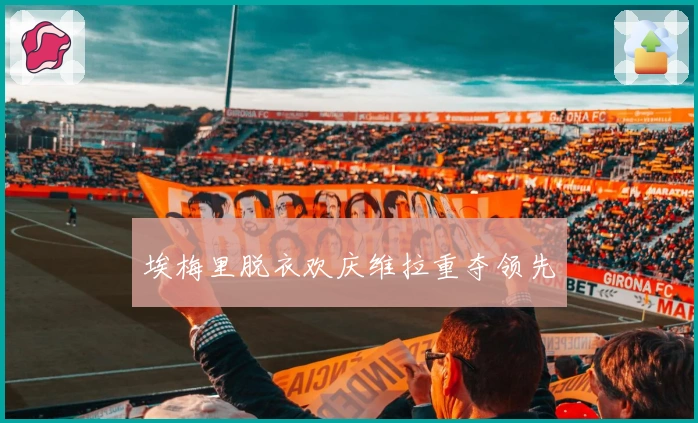 埃梅里脱衣欢庆维拉重夺领先