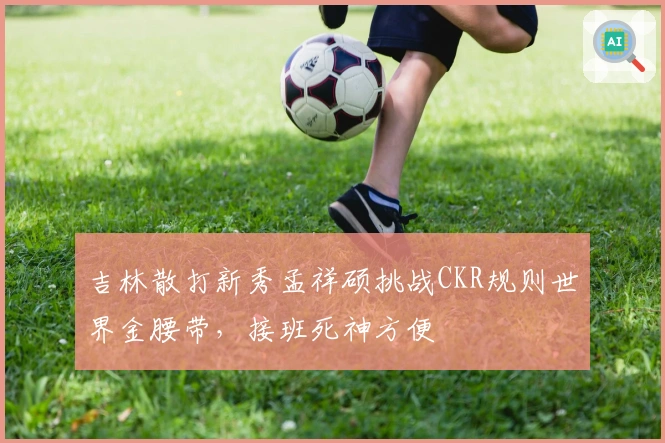 吉林散打新秀孟祥硕挑战CKR规则世界金腰带，接班死神方便