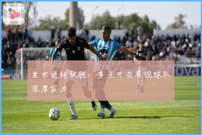 里尔逆转取胜，多点开花展现球队深厚实力