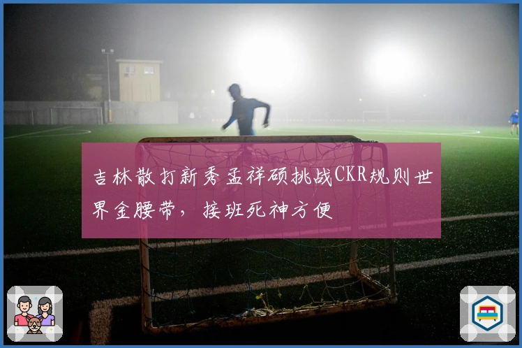 吉林散打新秀孟祥硕挑战CKR规则世界金腰带，接班死神方便